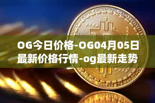 OG今日价格-OG04月05日最新价格行情-og最新走势消息