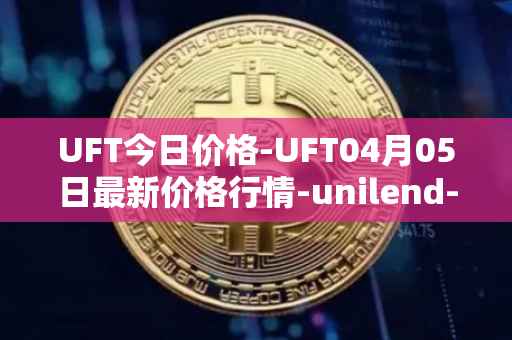 UFT今日价格-UFT04月05日最新价格行情-unilend-finance最新走势消息