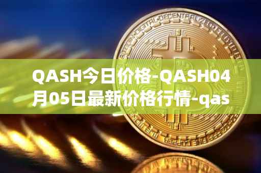 QASH今日价格-QASH04月05日最新价格行情-qash最新走势消息