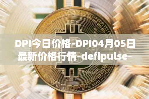 DPI今日价格-DPI04月05日最新价格行情-defipulse-index最新走势消息