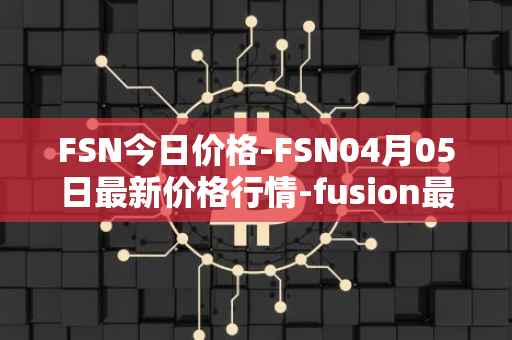 FSN今日价格-FSN04月05日最新价格行情-fusion最新走势消息