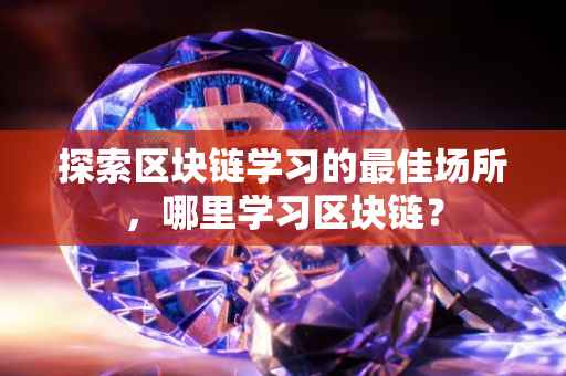 探索区块链学习的最佳场所，哪里学习区块链？