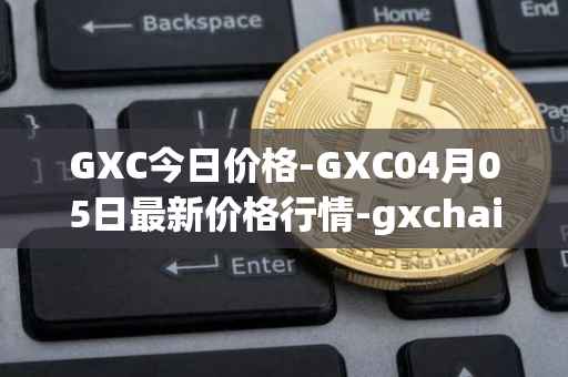 GXC今日价格-GXC04月05日最新价格行情-gxchain最新走势消息