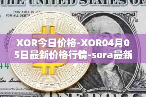 XOR今日价格-XOR04月05日最新价格行情-sora最新走势消息