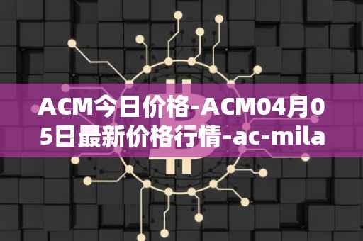 ACM今日价格-ACM04月05日最新价格行情-ac-milan-fan-token最新走势消息