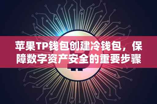 苹果TP钱包创建冷钱包，保障数字资产安全的重要步骤