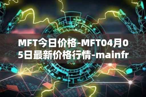 MFT今日价格-MFT04月05日最新价格行情-mainframe最新走势消息