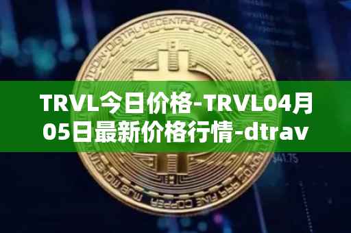 TRVL今日价格-TRVL04月05日最新价格行情-dtraveltoken最新走势消息