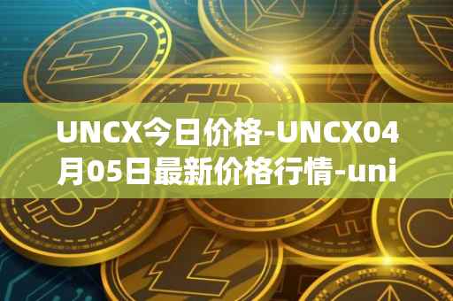 UNCX今日价格-UNCX04月05日最新价格行情-unicrypt-2最新走势消息