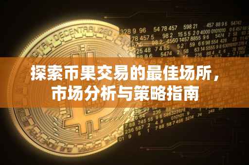 探索币果交易的最佳场所，市场分析与策略指南