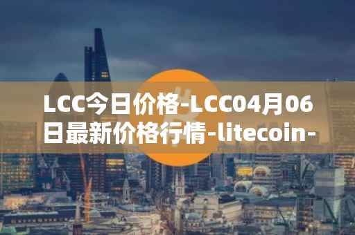 LCC今日价格-LCC04月06日最新价格行情-litecoin-cash最新走势消息