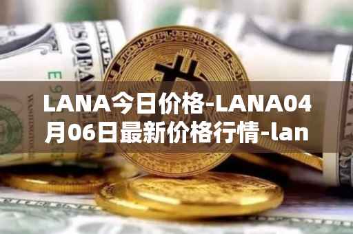 LANA今日价格-LANA04月06日最新价格行情-lanacoin最新走势消息