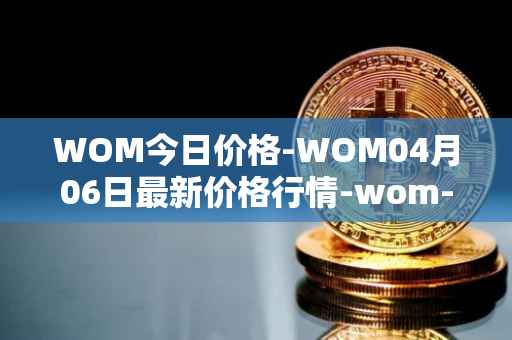WOM今日价格-WOM04月06日最新价格行情-wom-token最新走势消息