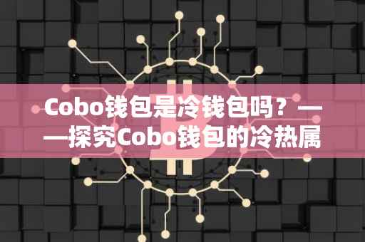 Cobo钱包是冷钱包吗？——探究Cobo钱包的冷热属性及其特点