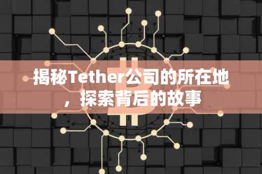 揭秘Tether公司的所在地，探索背后的故事