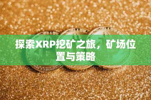 探索XRP挖矿之旅，矿场位置与策略