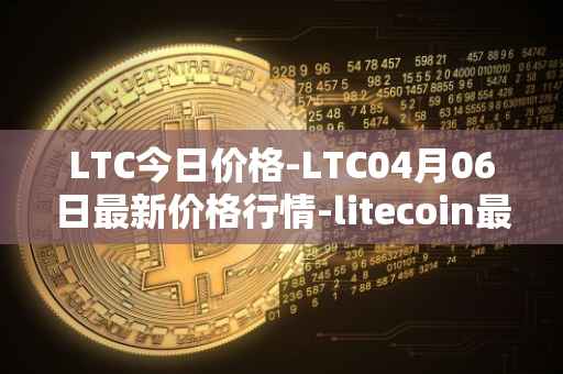 LTC今日价格-LTC04月06日最新价格行情-litecoin最新走势消息