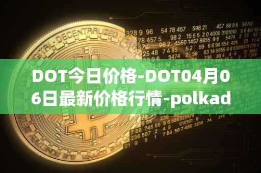DOT今日价格-DOT04月06日最新价格行情-polkadot-new最新走势消息