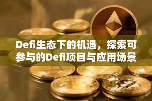 Defi生态下的机遇，探索可参与的Defi项目与应用场景