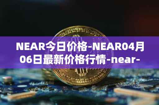 NEAR今日价格-NEAR04月06日最新价格行情-near-iounear最新走势消息