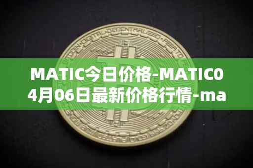 MATIC今日价格-MATIC04月06日最新价格行情-matic-network最新走势消息
