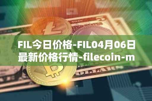 FIL今日价格-FIL04月06日最新价格行情-filecoin-mainnet最新走势消息
