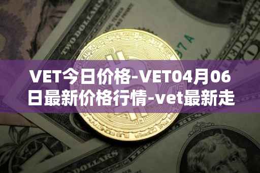 VET今日价格-VET04月06日最新价格行情-vet最新走势消息