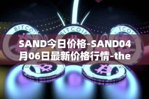 SAND今日价格-SAND04月06日最新价格行情-the-sandbox最新走势消息