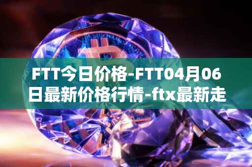 FTT今日价格-FTT04月06日最新价格行情-ftx最新走势消息