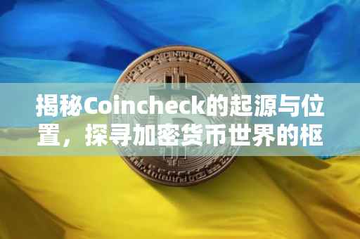 揭秘Coincheck的起源与位置，探寻加密货币世界的枢纽之地