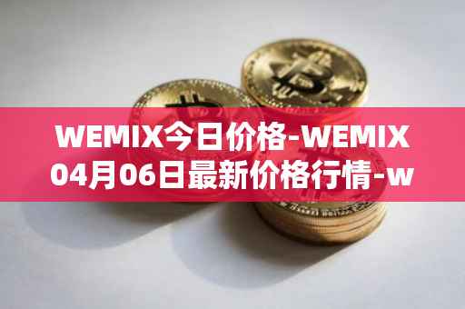 WEMIX今日价格-WEMIX04月06日最新价格行情-wemix-token最新走势消息
