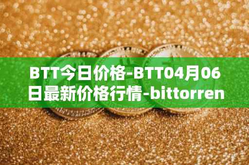 BTT今日价格-BTT04月06日最新价格行情-bittorrent-new最新走势消息