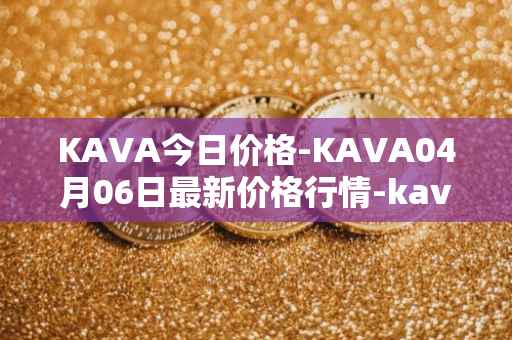 KAVA今日价格-KAVA04月06日最新价格行情-kava最新走势消息