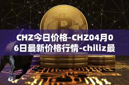 CHZ今日价格-CHZ04月06日最新价格行情-chiliz最新走势消息