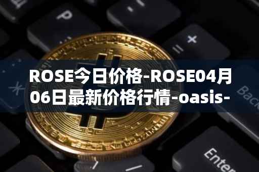 ROSE今日价格-ROSE04月06日最新价格行情-oasis-network最新走势消息