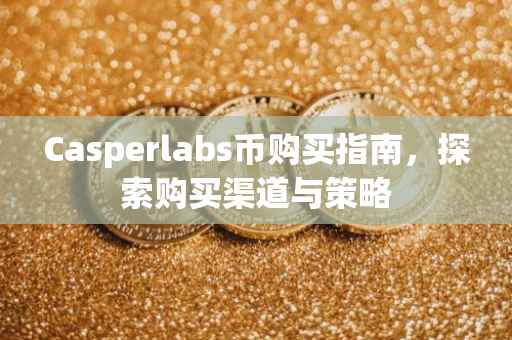 Casperlabs币购买指南，探索购买渠道与策略