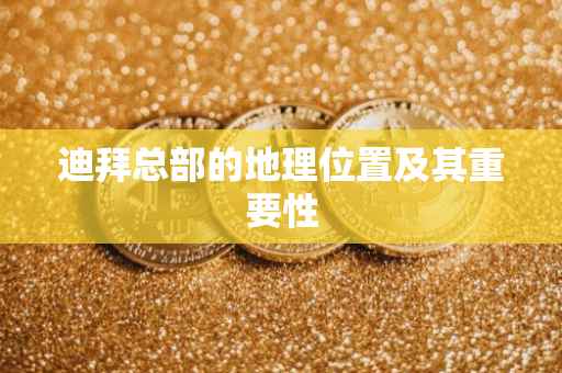 迪拜总部的地理位置及其重要性
