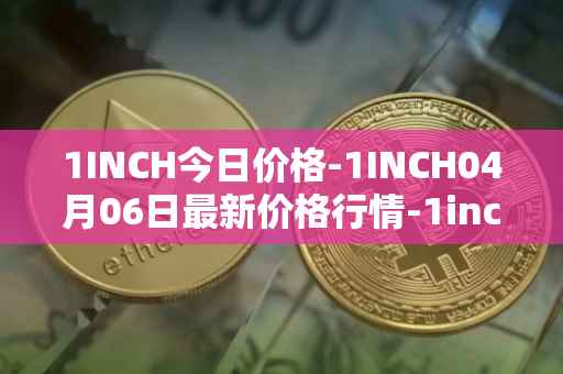 1INCH今日价格-1INCH04月06日最新价格行情-1inch最新走势消息