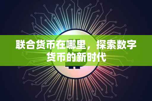 联合货币在哪里，探索数字货币的新时代