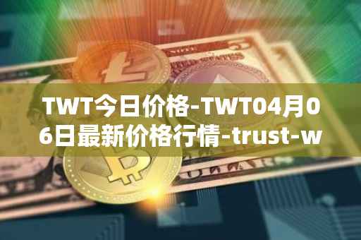 TWT今日价格-TWT04月06日最新价格行情-trust-wallet最新走势消息