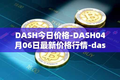 DASH今日价格-DASH04月06日最新价格行情-dash最新走势消息