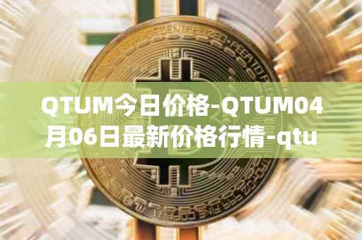 QTUM今日价格-QTUM04月06日最新价格行情-qtum最新走势消息