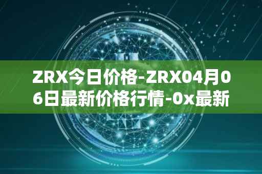 ZRX今日价格-ZRX04月06日最新价格行情-0x最新走势消息