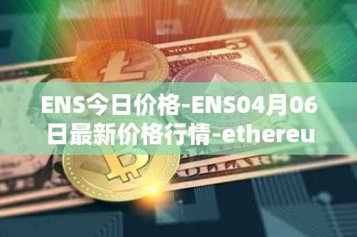 ENS今日价格-ENS04月06日最新价格行情-ethereum-name-service最新走势消息