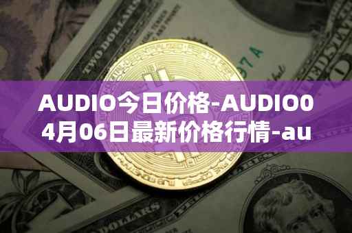 AUDIO今日价格-AUDIO04月06日最新价格行情-audius最新走势消息