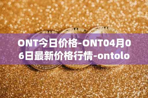 ONT今日价格-ONT04月06日最新价格行情-ontology最新走势消息