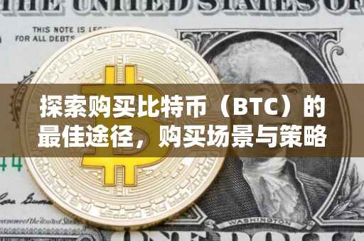 探索购买比特币（BTC）的最佳途径，购买场景与策略