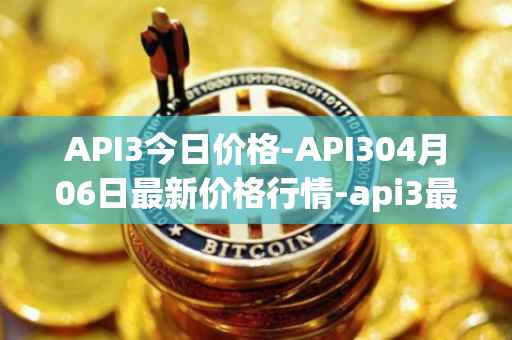 API3今日价格-API304月06日最新价格行情-api3最新走势消息