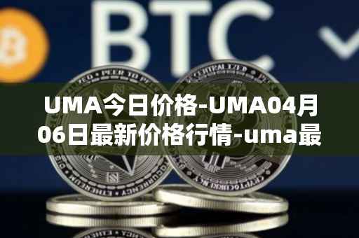 UMA今日价格-UMA04月06日最新价格行情-uma最新走势消息