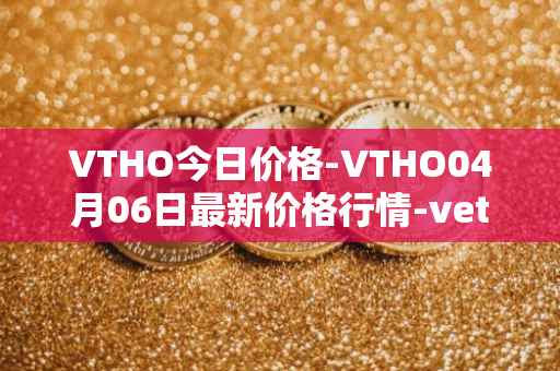 VTHO今日价格-VTHO04月06日最新价格行情-vethor-token最新走势消息